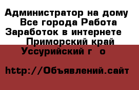 Администратор на дому  - Все города Работа » Заработок в интернете   . Приморский край,Уссурийский г. о. 